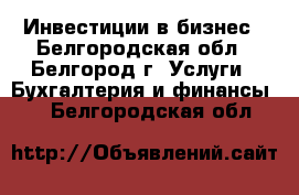  Инвестиции в бизнес - Белгородская обл., Белгород г. Услуги » Бухгалтерия и финансы   . Белгородская обл.